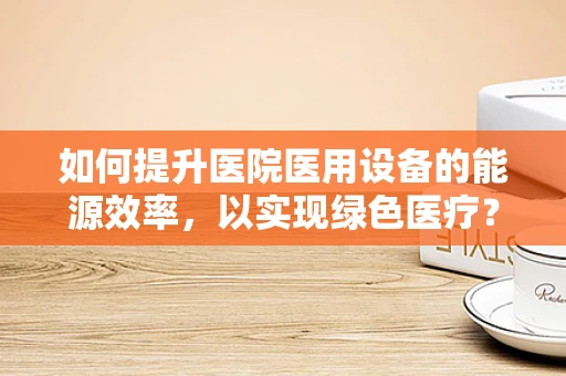 如何提升医院医用设备的能源效率，以实现绿色医疗？