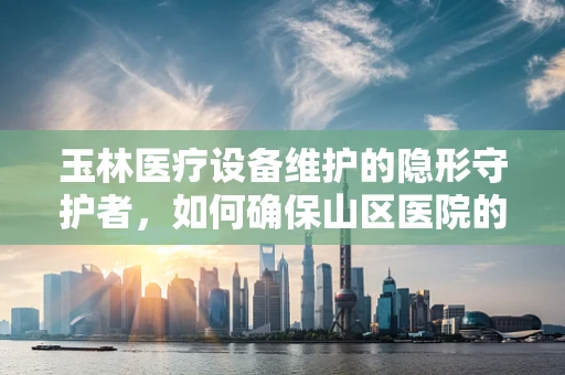 玉林医疗设备维护的隐形守护者，如何确保山区医院的高效运行？