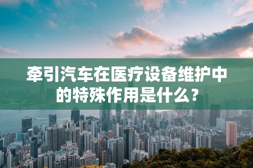 牵引汽车在医疗设备维护中的特殊作用是什么？