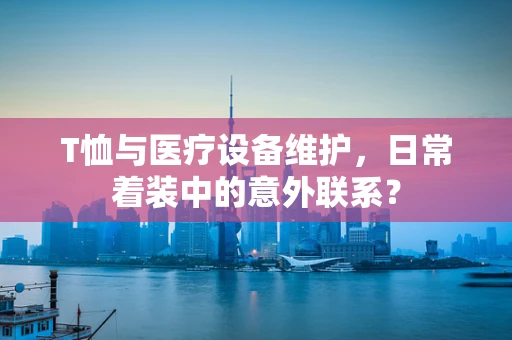 T恤与医疗设备维护，日常着装中的意外联系？