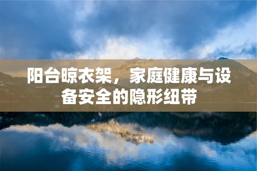 阳台晾衣架，家庭健康与设备安全的隐形纽带