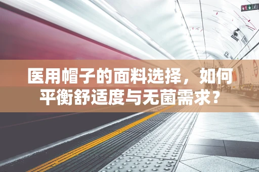 医用帽子的面料选择，如何平衡舒适度与无菌需求？