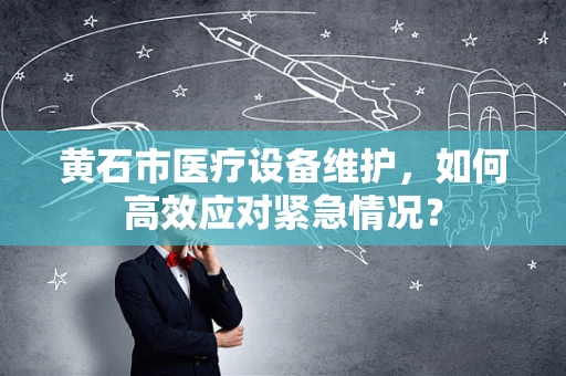 黄石市医疗设备维护，如何高效应对紧急情况？