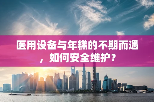 医用设备与年糕的不期而遇，如何安全维护？