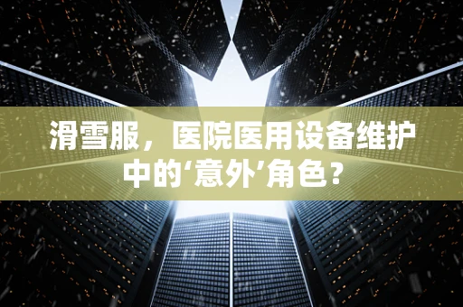 滑雪服，医院医用设备维护中的‘意外’角色？