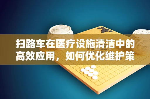 扫路车在医疗设施清洁中的高效应用，如何优化维护策略以保障清洁效率？