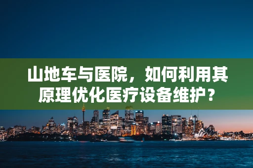 山地车与医院，如何利用其原理优化医疗设备维护？