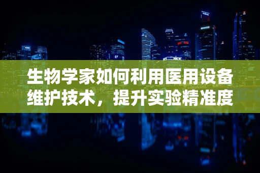 生物学家如何利用医用设备维护技术，提升实验精准度？