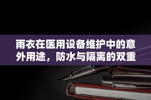 雨衣在医用设备维护中的意外用途，防水与隔离的双重考量
