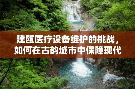 建瓯医疗设备维护的挑战，如何在古韵城市中保障现代医疗技术的稳定运行？