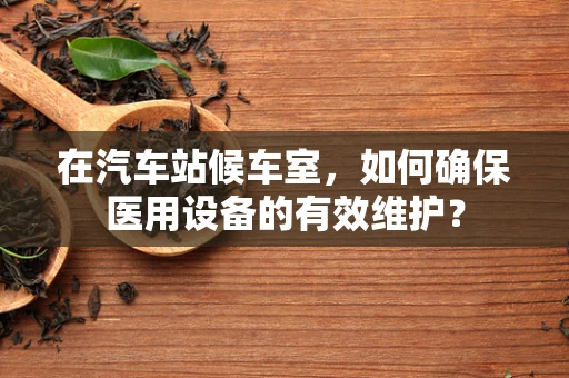 在汽车站候车室，如何确保医用设备的有效维护？