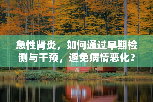 急性肾炎，如何通过早期检测与干预，避免病情恶化？