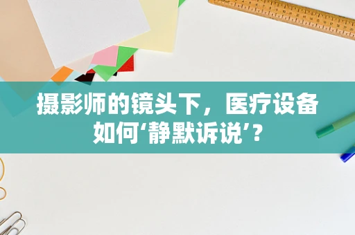 摄影师的镜头下，医疗设备如何‘静默诉说’？