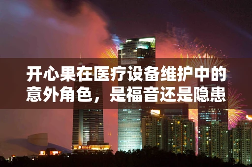开心果在医疗设备维护中的意外角色，是福音还是隐患？