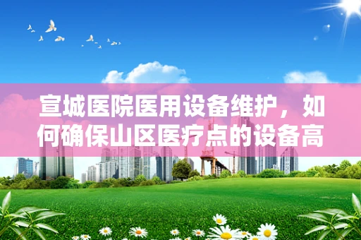 宣城医院医用设备维护，如何确保山区医疗点的设备高效运行？