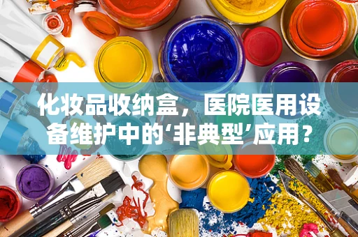 化妆品收纳盒，医院医用设备维护中的‘非典型’应用？