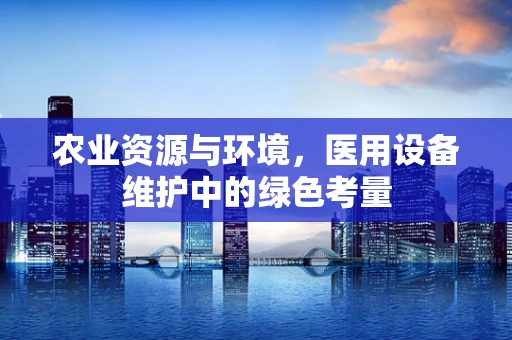 农业资源与环境，医用设备维护中的绿色考量