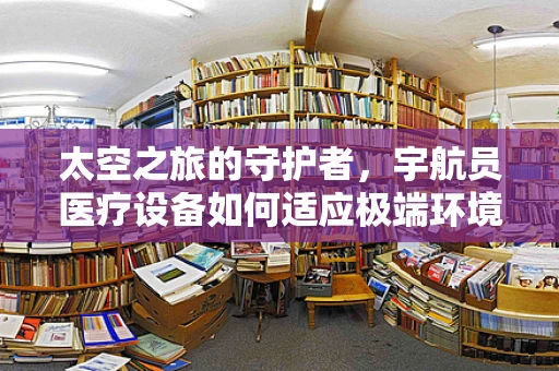 太空之旅的守护者，宇航员医疗设备如何适应极端环境？