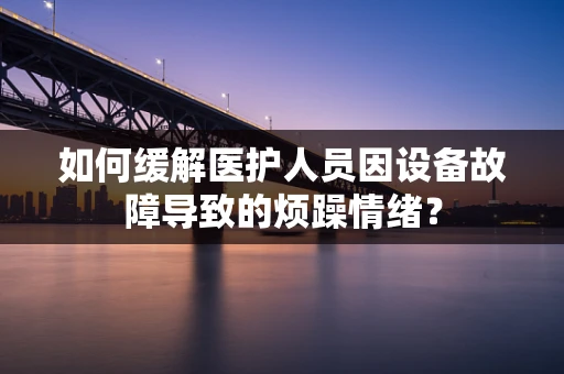 如何缓解医护人员因设备故障导致的烦躁情绪？