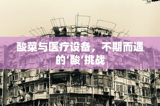 酸菜与医疗设备，不期而遇的‘酸’挑战