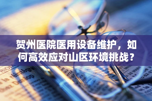 贺州医院医用设备维护，如何高效应对山区环境挑战？