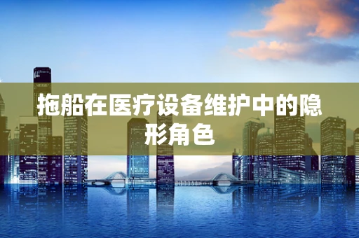 拖船在医疗设备维护中的隐形角色