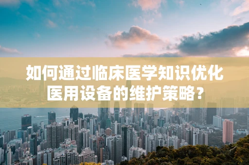 如何通过临床医学知识优化医用设备的维护策略？