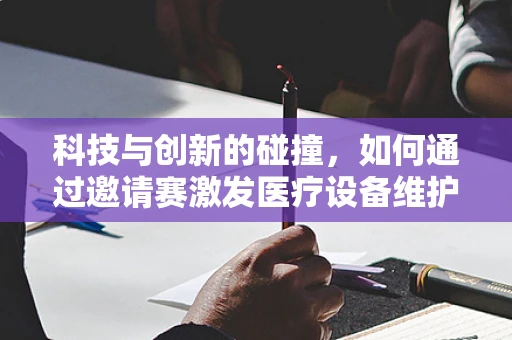 科技与创新的碰撞，如何通过邀请赛激发医疗设备维护新思路？