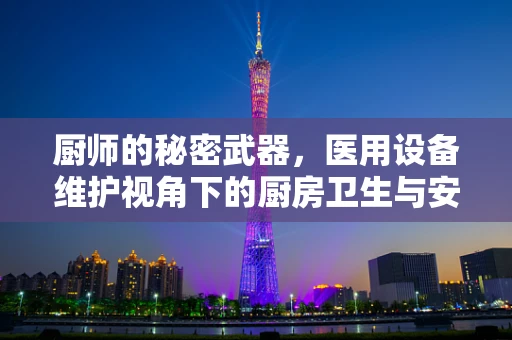 厨师的秘密武器，医用设备维护视角下的厨房卫生与安全