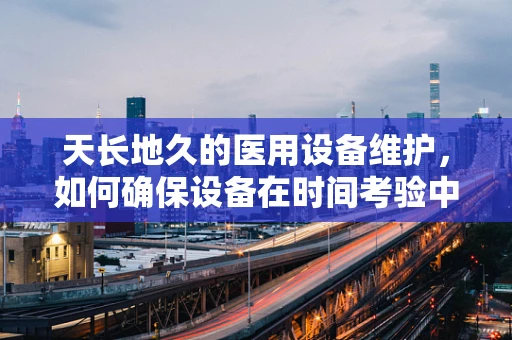 天长地久的医用设备维护，如何确保设备在时间考验中依旧精准？