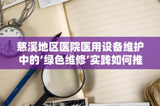 慈溪地区医院医用设备维护中的‘绿色维修’实践如何推进？