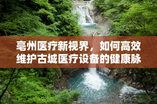 亳州医疗新视界，如何高效维护古城医疗设备的健康脉搏？