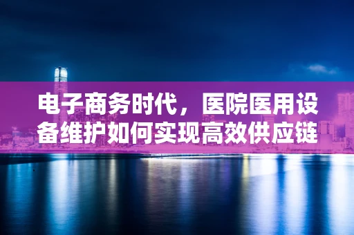 电子商务时代，医院医用设备维护如何实现高效供应链管理？