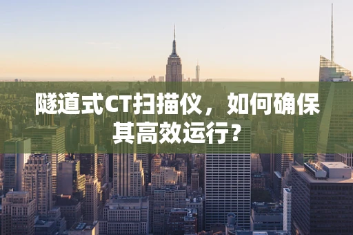 隧道式CT扫描仪，如何确保其高效运行？