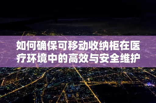 如何确保可移动收纳柜在医疗环境中的高效与安全维护？