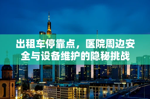 出租车停靠点，医院周边安全与设备维护的隐秘挑战