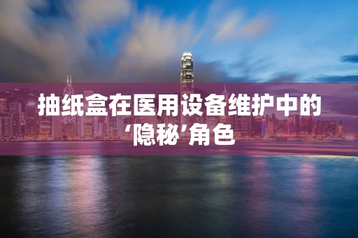 抽纸盒在医用设备维护中的‘隐秘’角色