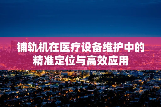 铺轨机在医疗设备维护中的精准定位与高效应用