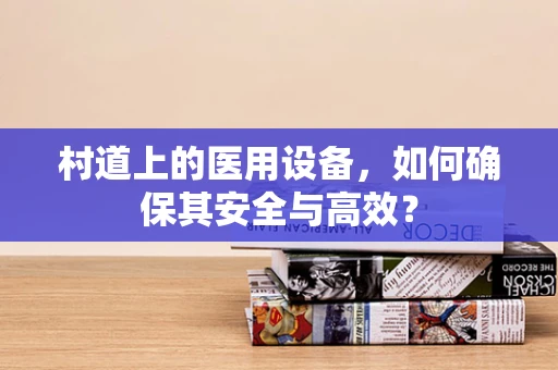 村道上的医用设备，如何确保其安全与高效？