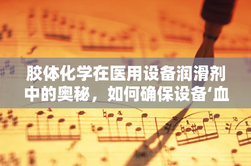 胶体化学在医用设备润滑剂中的奥秘，如何确保设备‘血液’畅通无阻？
