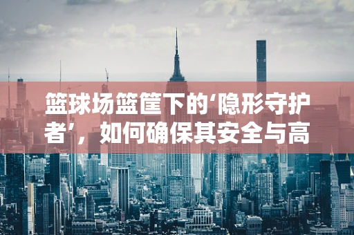 篮球场篮筐下的‘隐形守护者’，如何确保其安全与高效？