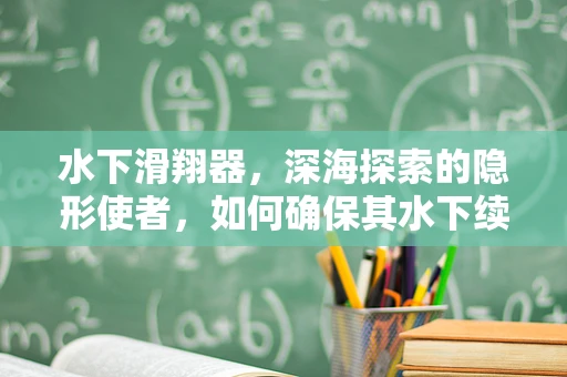 水下滑翔器，深海探索的隐形使者，如何确保其水下续航力？