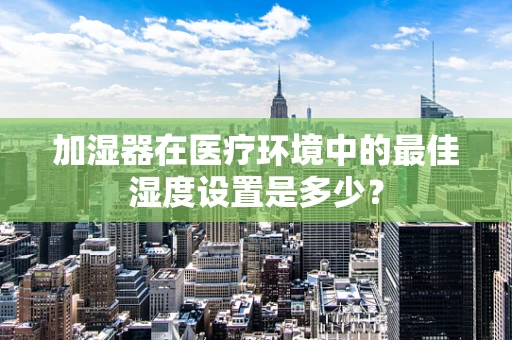 加湿器在医疗环境中的最佳湿度设置是多少？