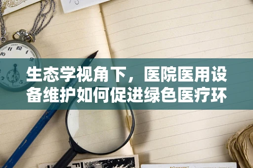 生态学视角下，医院医用设备维护如何促进绿色医疗环境？