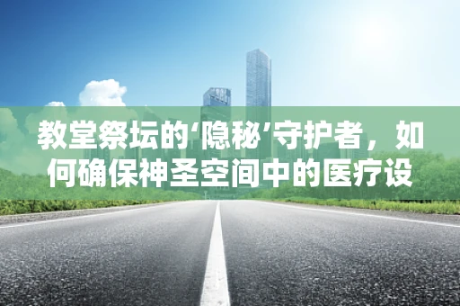 教堂祭坛的‘隐秘’守护者，如何确保神圣空间中的医疗设备安全无虞？