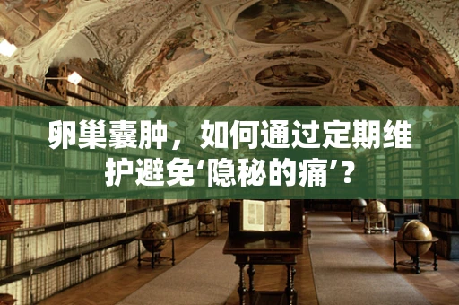 卵巢囊肿，如何通过定期维护避免‘隐秘的痛’？