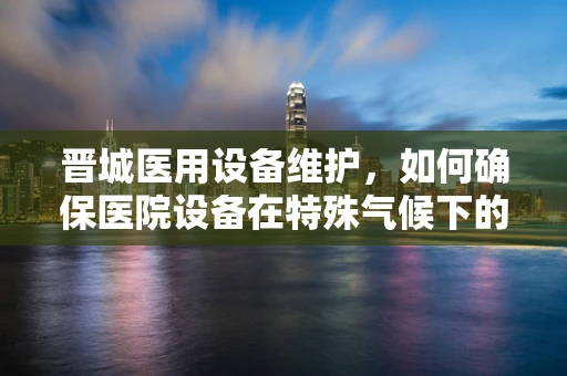晋城医用设备维护，如何确保医院设备在特殊气候下的稳定运行？
