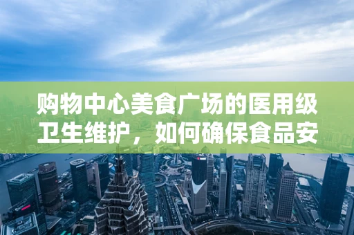 购物中心美食广场的医用级卫生维护，如何确保食品安全与卫生？
