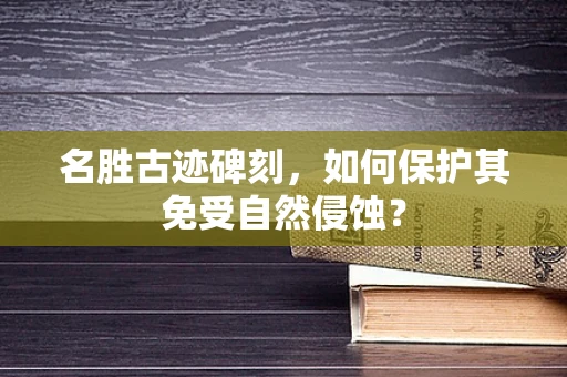 名胜古迹碑刻，如何保护其免受自然侵蚀？