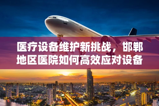 医疗设备维护新挑战，邯郸地区医院如何高效应对设备老化问题？
